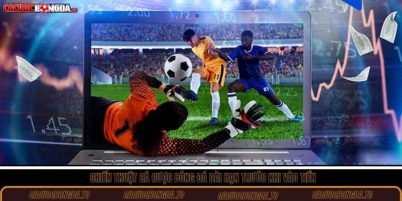 Chiến thuật cá cược bóng đá dài hạn trước khi vào tiền