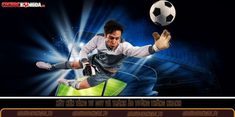 Xây nền tảng tư duy và tránh ảo tưởng thắng nhanh